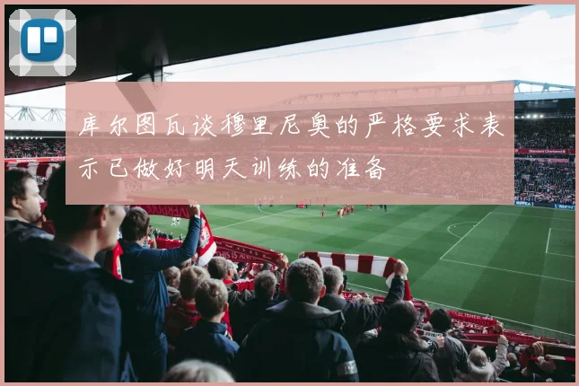 库尔图瓦谈穆里尼奥的严格要求表示已做好明天训练的准备