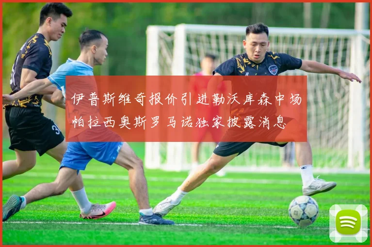 伊普斯维奇报价引进勒沃库森中场帕拉西奥斯罗马诺独家披露消息