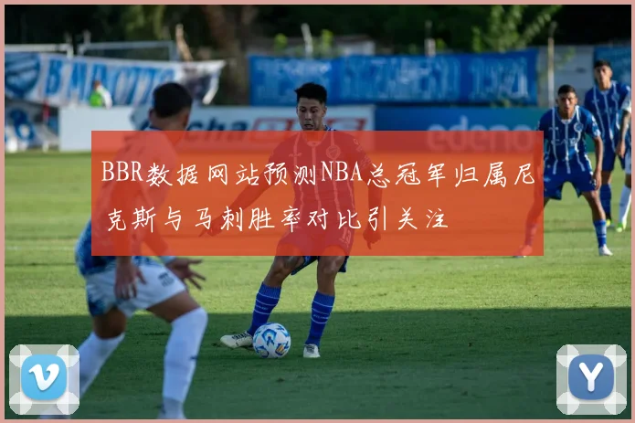 BBR数据网站预测NBA总冠军归属尼克斯与马刺胜率对比引关注