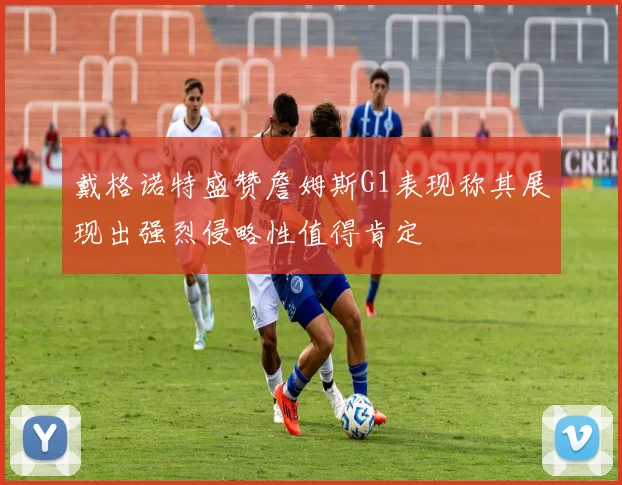 戴格诺特盛赞詹姆斯G1表现称其展现出强烈侵略性值得肯定
