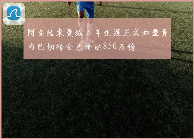 阿克结束曼城六年生涯正式加盟费内巴切转会总价达850万镑