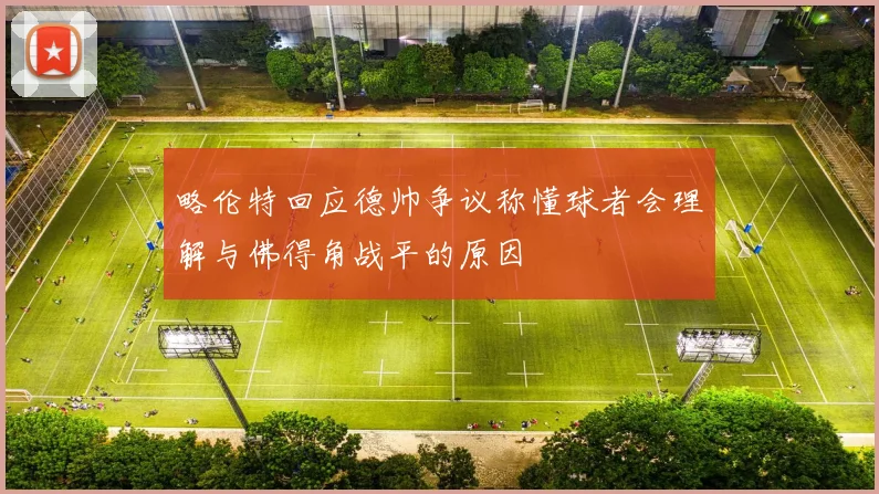 略伦特回应德帅争议称懂球者会理解与佛得角战平的原因