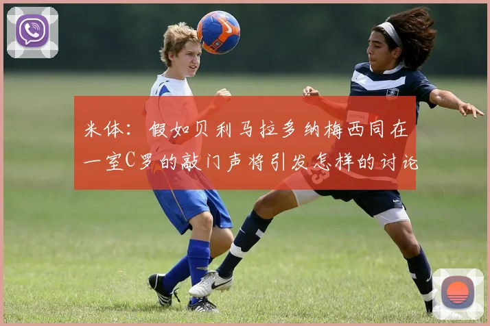 米体：假如贝利马拉多纳梅西同在一室C罗的敲门声将引发怎样的讨论