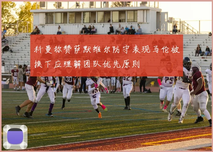 科曼称赞萨默维尔防守表现马伦被换下应理解团队优先原则
