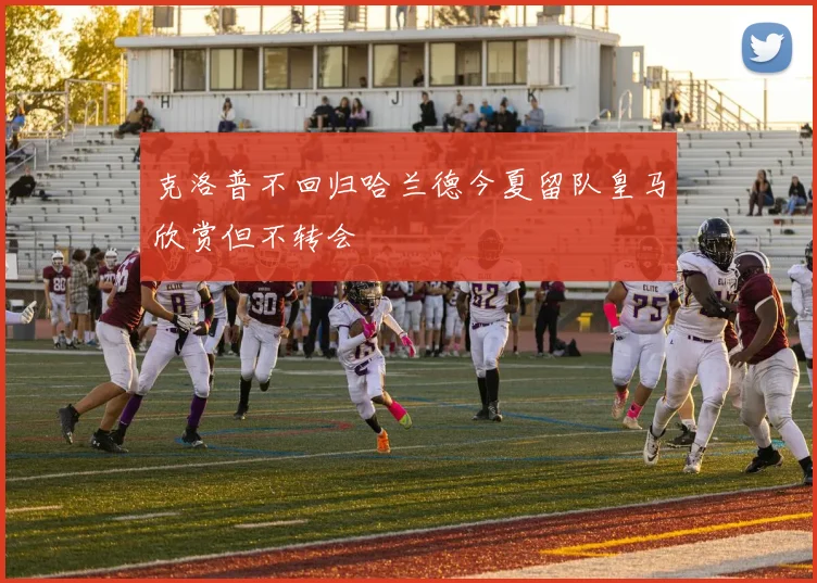 克洛普不回归哈兰德今夏留队皇马欣赏但不转会