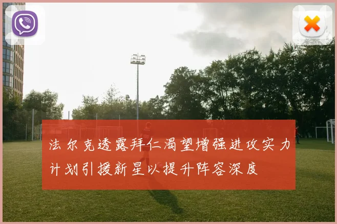 法尔克透露拜仁渴望增强进攻实力计划引援新星以提升阵容深度