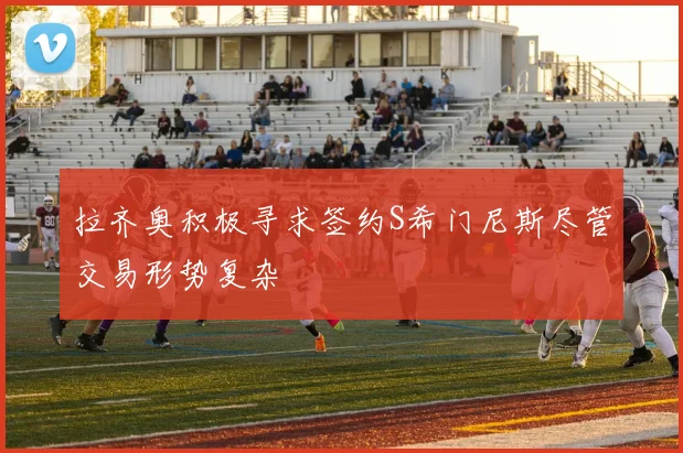 拉齐奥积极寻求签约S希门尼斯尽管交易形势复杂