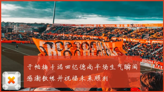 于帕梅卡诺回忆德尚半场生气瞬间感谢教练并祝福未来顺利
