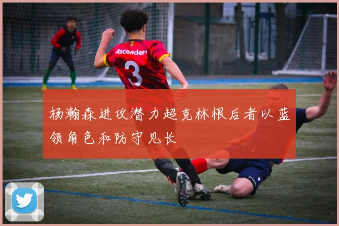 杨瀚森进攻潜力超克林根后者以蓝领角色和防守见长