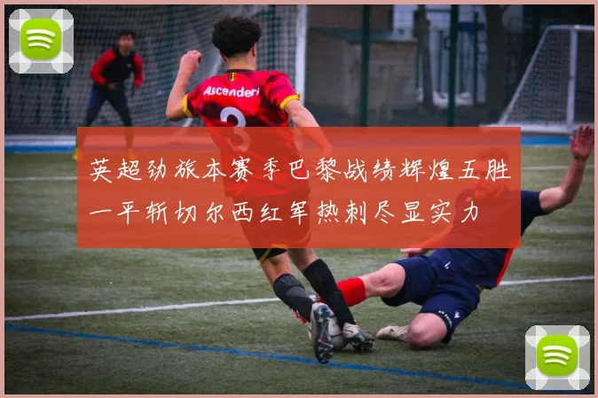 英超劲旅本赛季巴黎战绩辉煌五胜一平斩切尔西红军热刺尽显实力