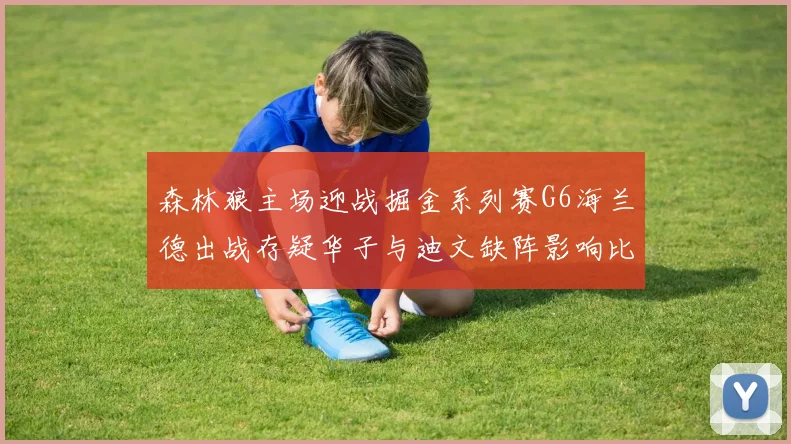 森林狼主场迎战掘金系列赛G6海兰德出战存疑华子与迪文缺阵影响比赛走势