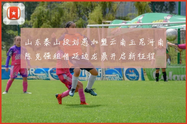 山东泰山段刘愚加盟云南玉昆河南陈克强租借延边龙鼎开启新征程