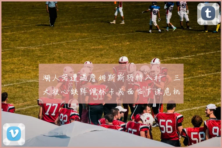 湖人若遭遇詹姆斯斯玛特八村塁三大核心缺阵佩林卡或面临下课危机