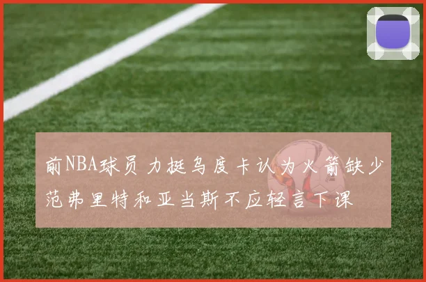 前NBA球员力挺乌度卡认为火箭缺少范弗里特和亚当斯不应轻言下课