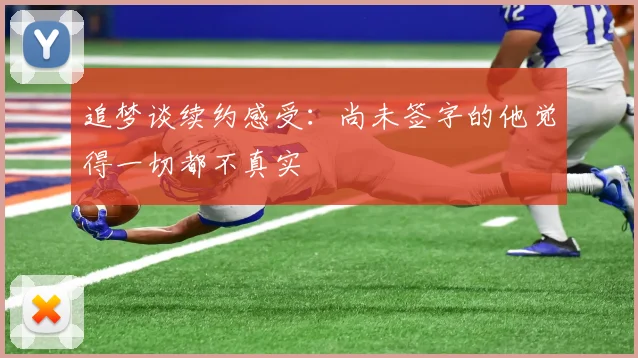 追梦谈续约感受：尚未签字的他觉得一切都不真实