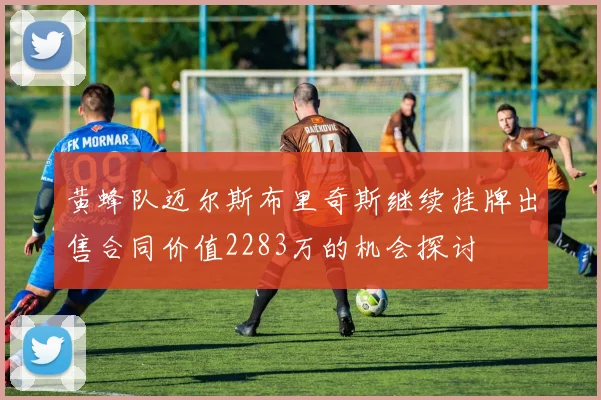 黄蜂队迈尔斯布里奇斯继续挂牌出售合同价值2283万的机会探讨