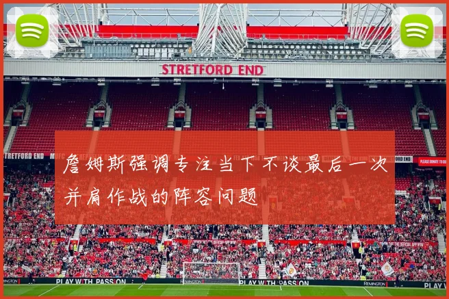 詹姆斯强调专注当下不谈最后一次并肩作战的阵容问题