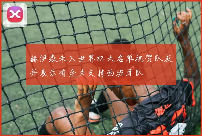 赫伊森未入世界杯大名单祝贺队友并表示将全力支持西班牙队