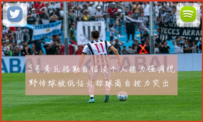 5号秀瓦格勒自信谈个人能力强调视野传球被低估并称球商自控力突出