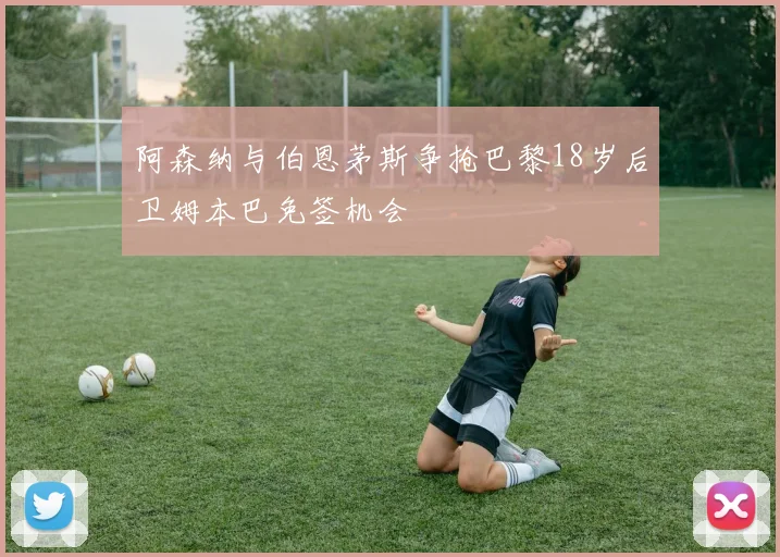 阿森纳与伯恩茅斯争抢巴黎18岁后卫姆本巴免签机会