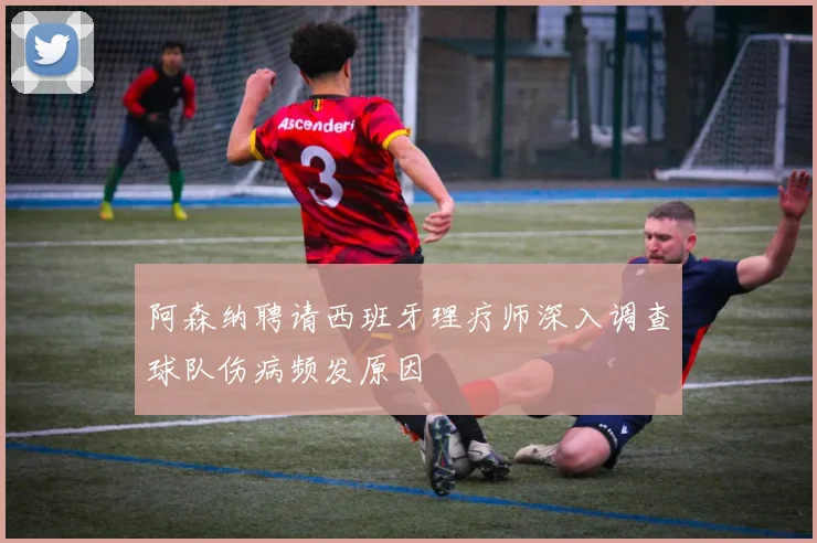 阿森纳聘请西班牙理疗师深入调查球队伤病频发原因