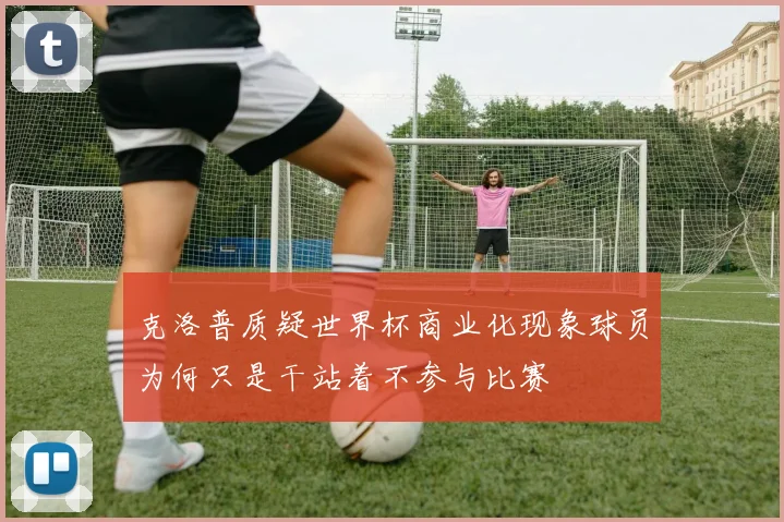 克洛普质疑世界杯商业化现象球员为何只是干站着不参与比赛