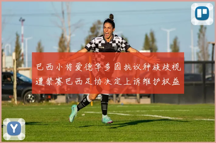 巴西小将爱德华多因抗议种族歧视遭禁赛巴西足协决定上诉维护权益