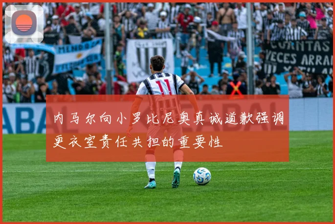 内马尔向小罗比尼奥真诚道歉强调更衣室责任共担的重要性