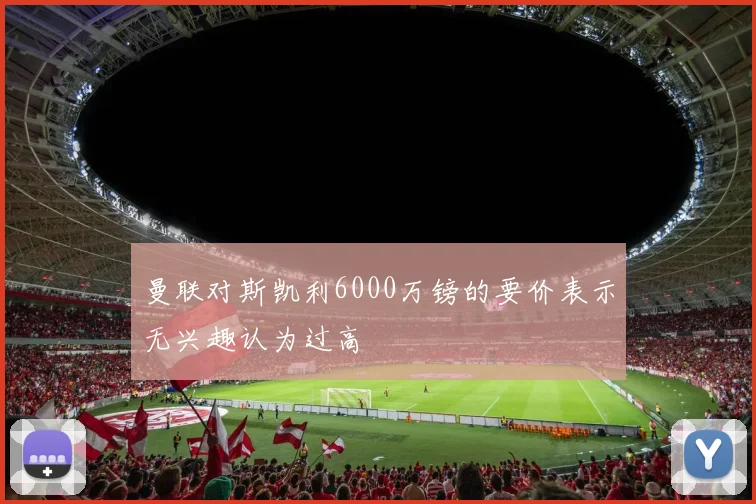 曼联对斯凯利6000万镑的要价表示无兴趣认为过高