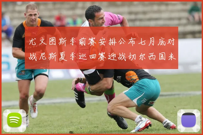 尤文图斯季前赛安排公布七月底对战尼斯夏季巡回赛迎战切尔西国米巴勒莫