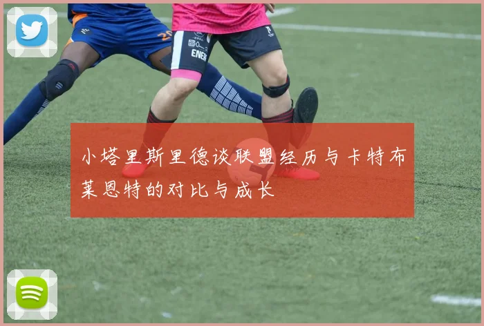 小塔里斯里德谈联盟经历与卡特布莱恩特的对比与成长