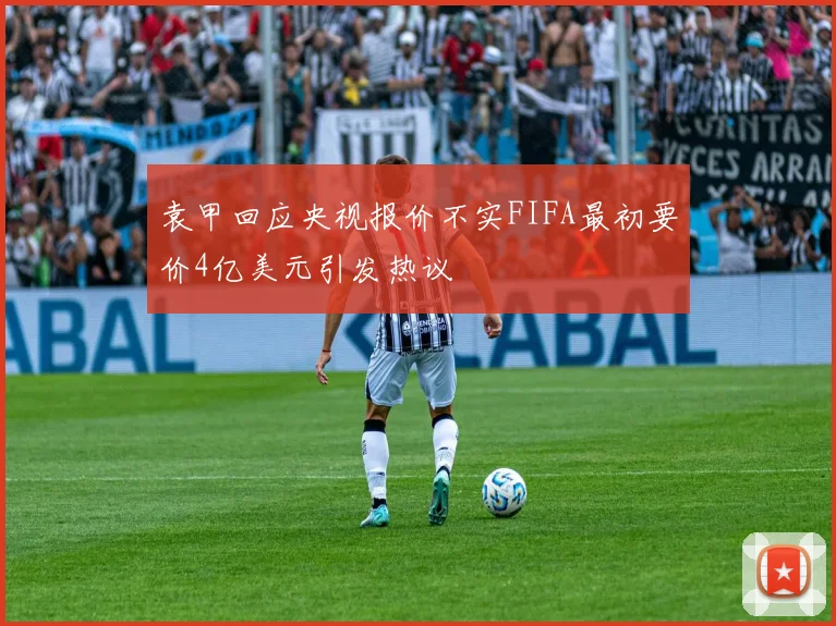 袁甲回应央视报价不实FIFA最初要价4亿美元引发热议