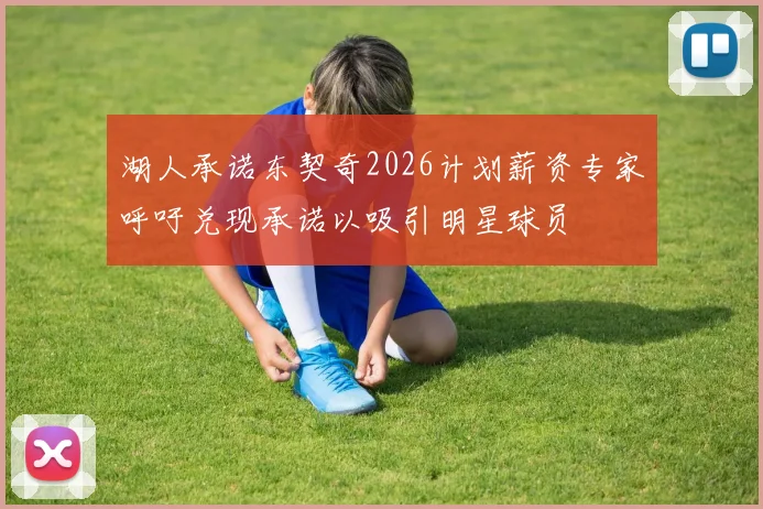 湖人承诺东契奇2026计划薪资专家呼吁兑现承诺以吸引明星球员