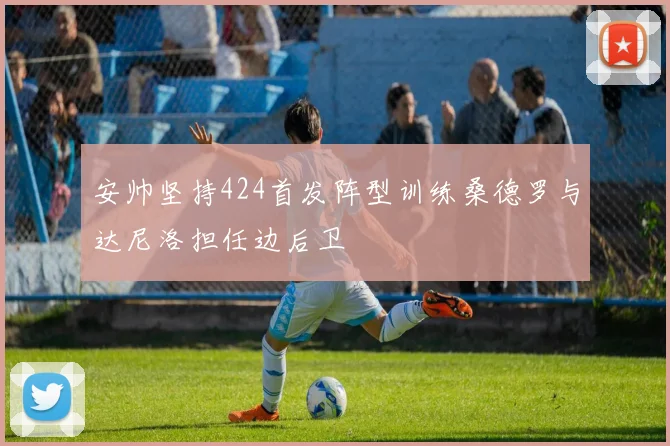 安帅坚持424首发阵型训练桑德罗与达尼洛担任边后卫