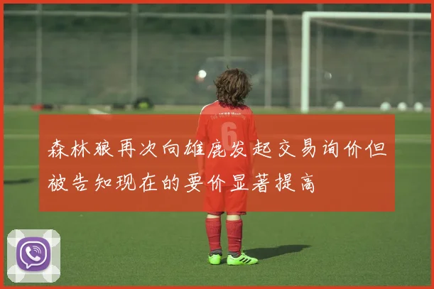 森林狼再次向雄鹿发起交易询价但被告知现在的要价显著提高