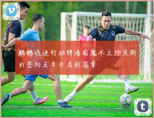 鹈鹕迅速行动聘请前魔术主帅莫斯利签约五年开启新篇章