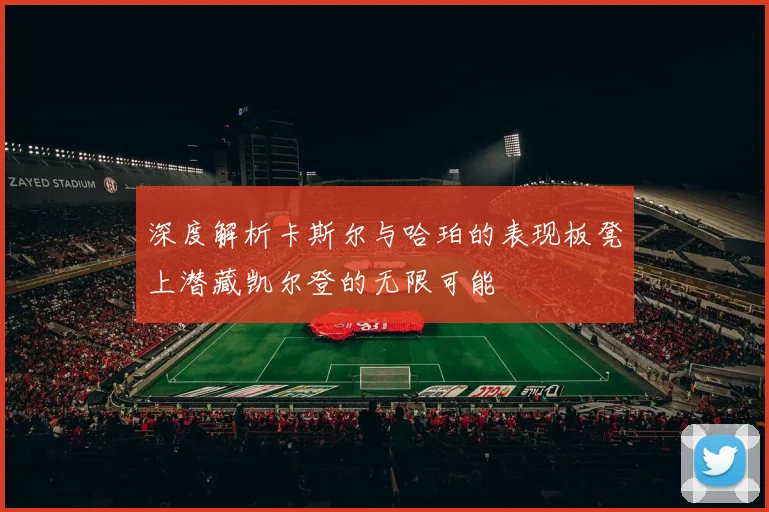 深度解析卡斯尔与哈珀的表现板凳上潜藏凯尔登的无限可能