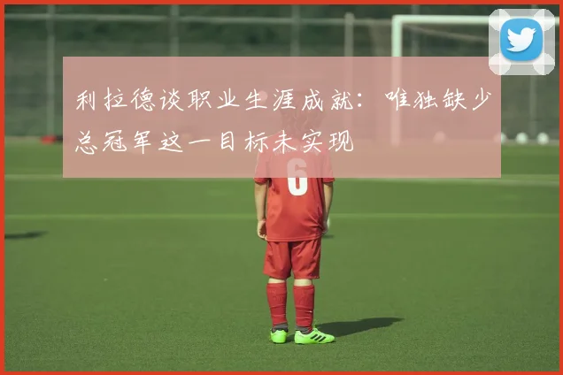 利拉德谈职业生涯成就：唯独缺少总冠军这一目标未实现