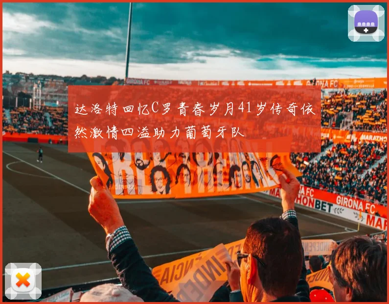 达洛特回忆C罗青春岁月41岁传奇依然激情四溢助力葡萄牙队